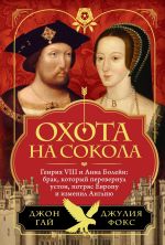 Скачать книгу Охота на сокола. Генрих VIII и Анна Болейн: брак, который перевернул устои, потряс Европу и изменил Англию автора Джон Гай