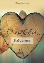 Скачать книгу О любви… Избранное автора Ирина Арсентьева
