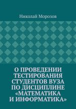 Скачать книгу О проведении тестирования студентов вуза по дисциплине «Математика и информатика» автора Николай Морозов