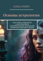 Скачать книгу Основы астрологии. Как читать гороскопы и использовать астрологические знания для принятия решений в жизни автора Алиса Майер