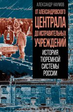 Новая книга От Александровского централа до исправительных учреждений. История тюремной системы России автора Александр Наумов