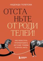 Новая книга Отстаньте от родителей! Как перестать прорабатывать детские травмы и начать жить автора Надежда Телепова