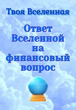 Скачать книгу Ответ Вселенной на финансовый вопрос автора Твоя Вселенная