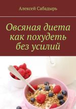 Скачать книгу Овсяная диета как похудеть без усилий автора Алексей Сабадырь
