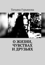 Скачать книгу О жизни, чувствах и друзьях автора Татьяна Гурьянова
