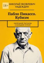 Скачать книгу Пабло Пикассо. Кубизм. Маленькие рассказы о большом успехе автора Николай Надеждин