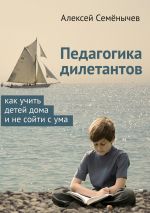 Скачать книгу Педагогика дилетантов. Как учить детей дома и не сойти с ума автора Алексей Семёнычев