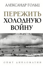 Скачать книгу Пережить холодную войну. Опыт дипломатии автора Александр Гольц