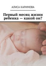 Скачать книгу Первый месяц жизни ребенка – какой он? автора Алиса Каримова