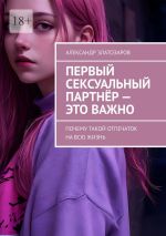 Скачать книгу Первый сексуальный партнёр – это важно. Почему такой отпечаток на всю жизнь автора Александр Златозаров