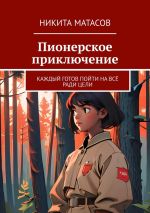 Скачать книгу Пионерское приключение. Каждый готов пойти на всё ради цели автора Никита Матасов