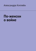 Новая книга По-женски о войне автора Александра Китляйн