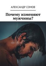 Скачать книгу Почему изменяют мужчины? автора Александр Сомов