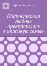 Скачать книгу Подростковая любовь превратилась в красивую семью автора Арслан Краснов