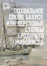 Скачать книгу Похвальное слово Бахусу, или Верстовые столбы бродячего живописца. Книга третья автора Евгений Пинаев