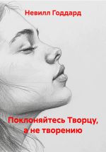 Скачать книгу Поклоняйтесь Творцу, а не творению автора Невилл Годдард