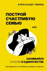 Скачать книгу Построй счастливую семью или занимайся с*ксом в одиночестве. Для одиноких и семейных женщин и мужчин автора Александр Свияш