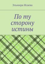 Скачать книгу По ту сторону истины. Наблюдатель и его сознание в созерцании мира автора Эльмира Исаева