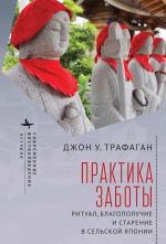 Скачать книгу Практика заботы. Ритуал, благополучие и старение в сельской Японии автора Джон У. Трафаган