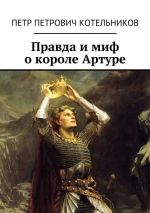 Скачать книгу Правда и миф о короле Артуре автора Петр Котельников
