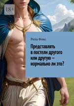 Скачать книгу Представлять в постели другого или другую – нормально ли это? автора Рита Фокс