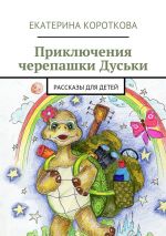 Скачать книгу Приключения черепашки Дуськи. рассказы для детей автора Екатерина Короткова