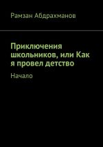 Новая книга Приключения школьников, или Как я провел детство. Начало автора Рамзан Абдрахманов