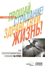 Скачать книгу Прощай, страдание! Здравствуй, жизнь! Как перепрограммировать сознание на успех автора Елена Кулева