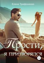 Скачать книгу Прости, я притворялся автора Елена Трифоненко