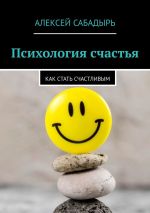 Скачать книгу Психология счастья. Как стать счастливым автора Алексей Сабадырь