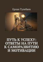 Новая книга Путь к успеху: ответы на пути к саморазвитию и мотивации автора Ерлан Тулебаев