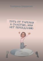 Скачать книгу Путь от тарелки к счастью, или Нет перееданию автора Екатерина Шардакова
