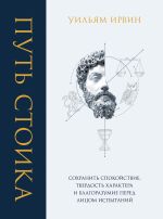 Скачать книгу Путь стоика. Сохранить спокойствие, твердость характера и благоразумие перед лицом испытаний автора Уильям Ирвин