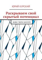 Новая книга Раскрываем свой скрытый потенциал. Живи! Твори! Богатей! автора Юрий Курский