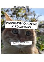 Скачать книгу Рассказы о котах и кошечках. Забавные случаи из жизни животных автора Юлия Каблукова