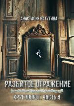 Скачать книгу Разбитое отражение. Круговорот. Часть 4 автора Анастасия Ватутина