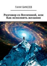 Скачать книгу Разговор со Вселенной, или Как исполнять желания автора Гани Бикеев