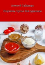 Скачать книгу Рецепты соусов для гурманов автора Алексей Сабадырь
