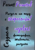 Новая книга Рисуем на пару с нейросетью! Создаем шедевры фотографии, живописи, рисунка автора Роман Романов