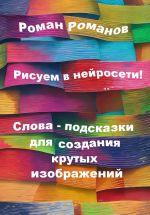 Скачать книгу Рисуем в нейросети! Слова-подсказки для создания крутых изображений автора Роман Романов