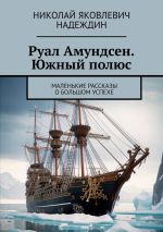 Скачать книгу Руал Амундсен. Южный полюс. Маленькие рассказы о большом успехе автора Николай Надеждин