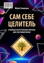 Новая книга Сам себе целитель. Основные энергетические практики для счастливой жизни автора Юлия Соколова