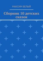 Скачать книгу Сборник 10 детских сказок автора Максим Белый