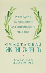 Скачать книгу Счастливая жизнь. Руководство по стоицизму для современного человека. 53 кратких урока ныне живущим автора Массимо Пильюччи