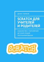 Скачать книгу Scratch для учителей и родителей. Знакомство с популярной детской средой программирования автора Денис Голиков