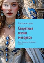 Скачать книгу Секретные жизни монархов. Секс-скандалы при дворах Европы автора Виктория Арден