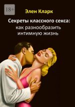 Скачать книгу Секреты классного секса: как разнообразить интимную жизнь автора Элен Кларк