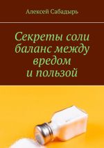 Скачать книгу Секреты соли баланс между вредом и пользой автора Алексей Сабадырь