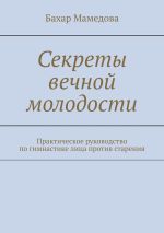 Скачать книгу Секреты вечной молодости. Практическое руководство по гимнастике лица против старения автора Бахар Мамедова