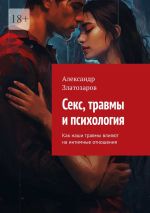 Скачать книгу Секс, травмы и психология. Как наши травмы влияют на интимные отношения автора Александр Златозаров